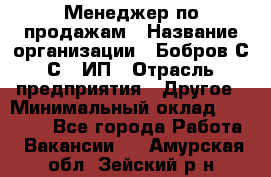 Менеджер по продажам › Название организации ­ Бобров С.С., ИП › Отрасль предприятия ­ Другое › Минимальный оклад ­ 25 000 - Все города Работа » Вакансии   . Амурская обл.,Зейский р-н